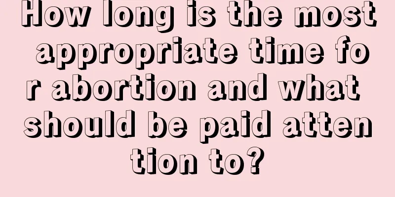 How long is the most appropriate time for abortion and what should be paid attention to?