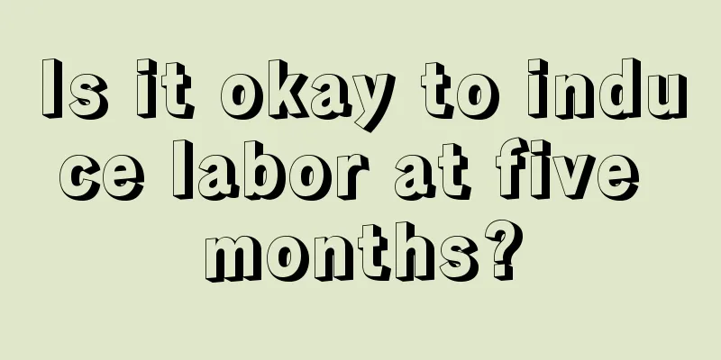 Is it okay to induce labor at five months?