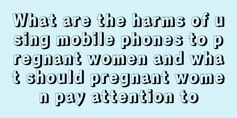 What are the harms of using mobile phones to pregnant women and what should pregnant women pay attention to