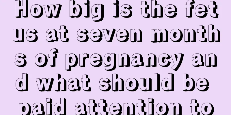 How big is the fetus at seven months of pregnancy and what should be paid attention to