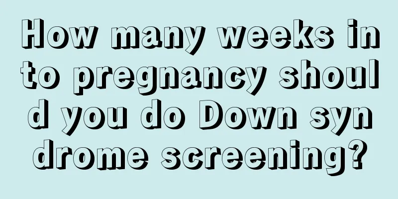 How many weeks into pregnancy should you do Down syndrome screening?