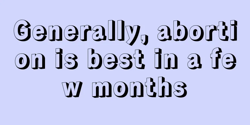 Generally, abortion is best in a few months