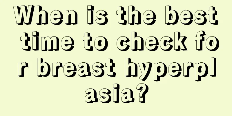 When is the best time to check for breast hyperplasia?