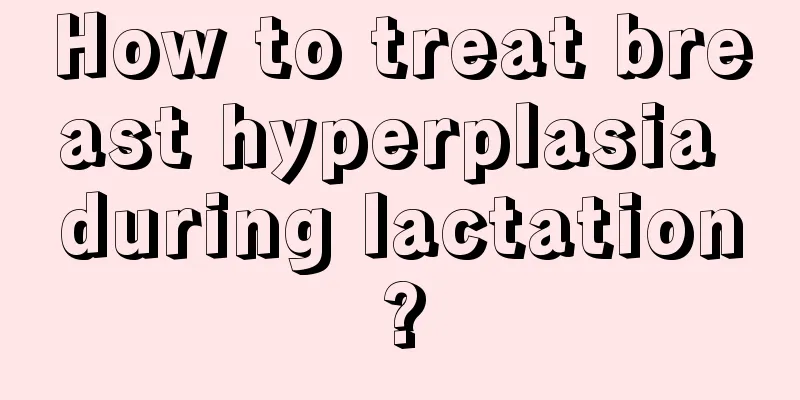 How to treat breast hyperplasia during lactation?