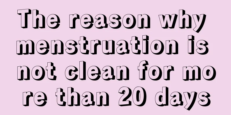 The reason why menstruation is not clean for more than 20 days