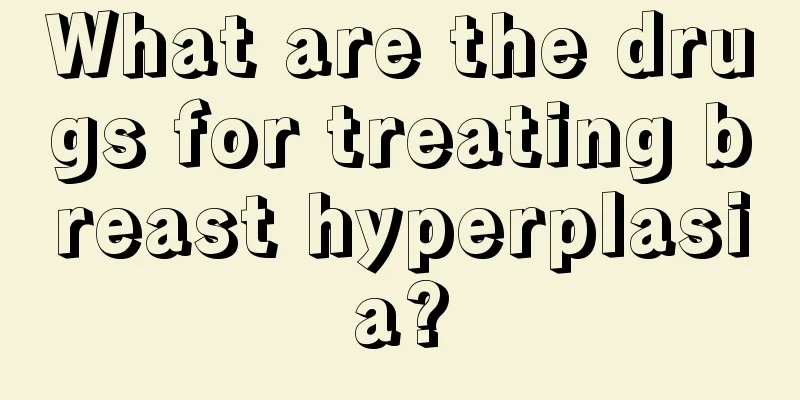 What are the drugs for treating breast hyperplasia?