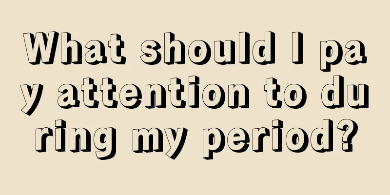 What should I pay attention to during my period?