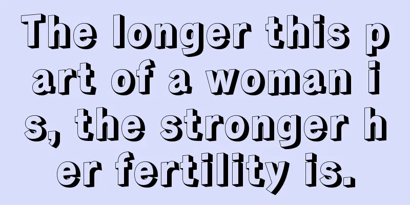 The longer this part of a woman is, the stronger her fertility is.