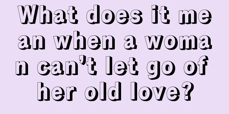 What does it mean when a woman can’t let go of her old love?