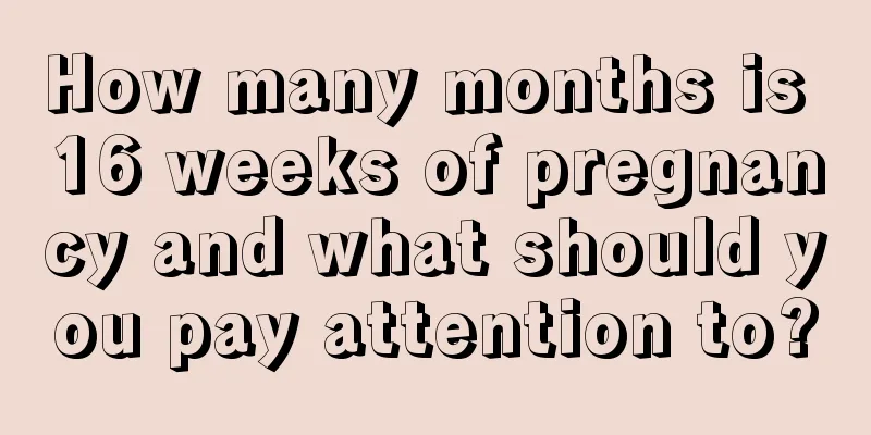 How many months is 16 weeks of pregnancy and what should you pay attention to?