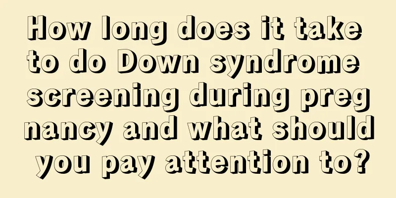 How long does it take to do Down syndrome screening during pregnancy and what should you pay attention to?