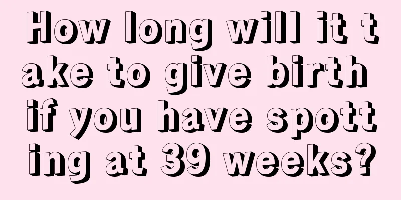 How long will it take to give birth if you have spotting at 39 weeks?