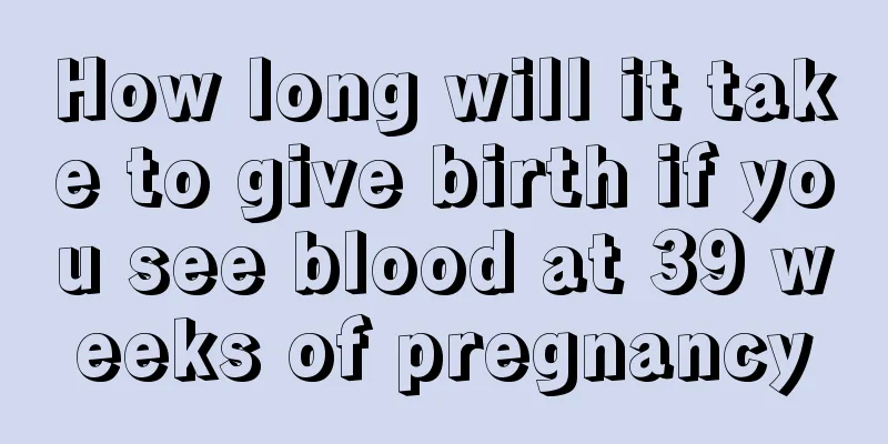 How long will it take to give birth if you see blood at 39 weeks of pregnancy