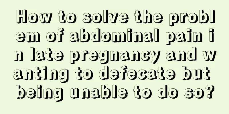 How to solve the problem of abdominal pain in late pregnancy and wanting to defecate but being unable to do so?