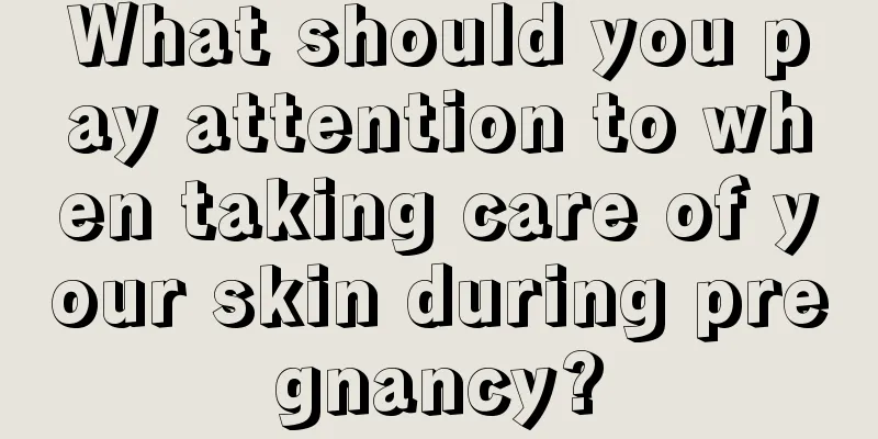 What should you pay attention to when taking care of your skin during pregnancy?