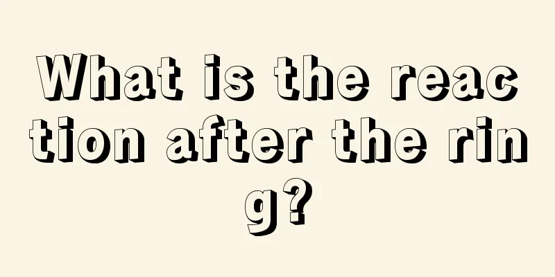 What is the reaction after the ring?