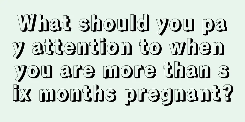 What should you pay attention to when you are more than six months pregnant?