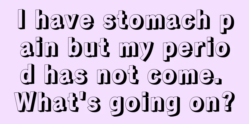 I have stomach pain but my period has not come. What's going on?