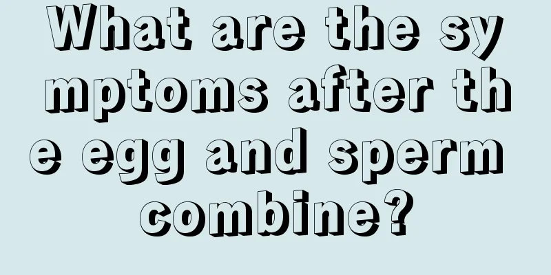 What are the symptoms after the egg and sperm combine?