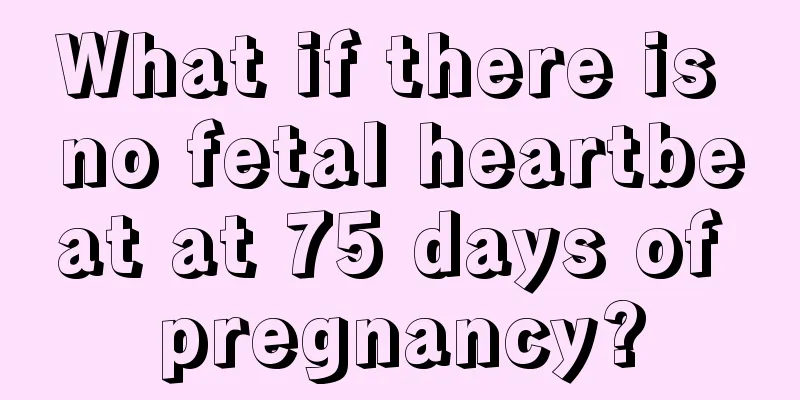 What if there is no fetal heartbeat at 75 days of pregnancy?