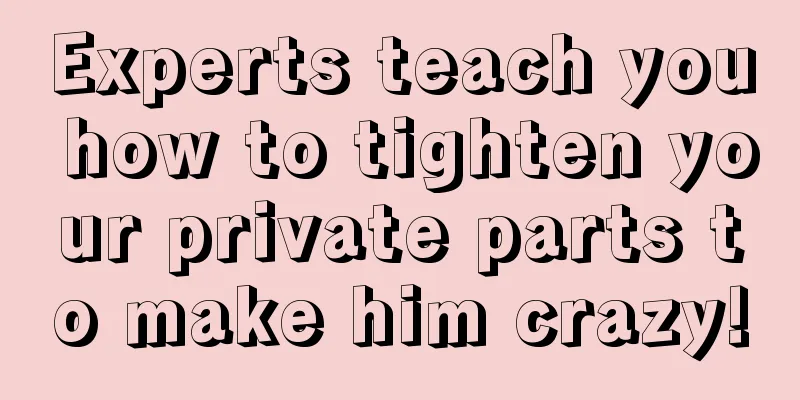 Experts teach you how to tighten your private parts to make him crazy!