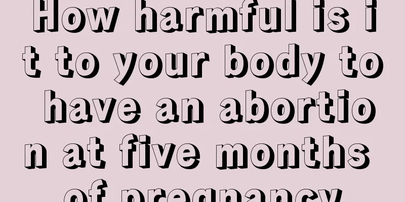 How harmful is it to your body to have an abortion at five months of pregnancy