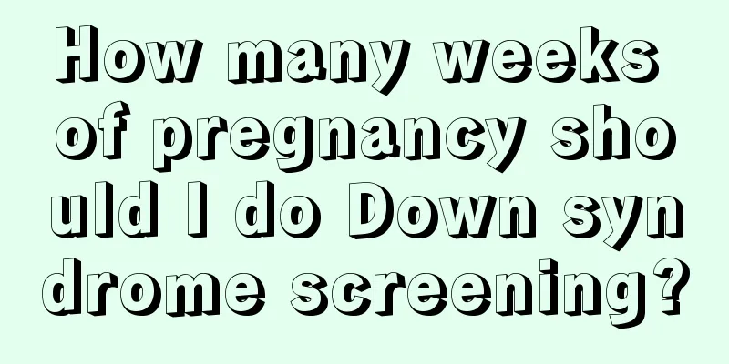 How many weeks of pregnancy should I do Down syndrome screening?