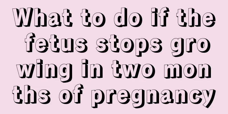 What to do if the fetus stops growing in two months of pregnancy