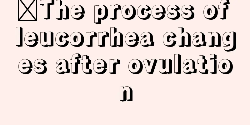 ​The process of leucorrhea changes after ovulation