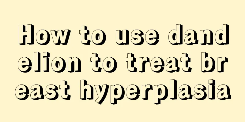 How to use dandelion to treat breast hyperplasia