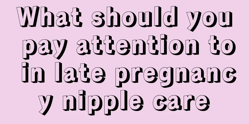 What should you pay attention to in late pregnancy nipple care