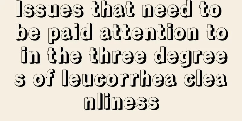 Issues that need to be paid attention to in the three degrees of leucorrhea cleanliness