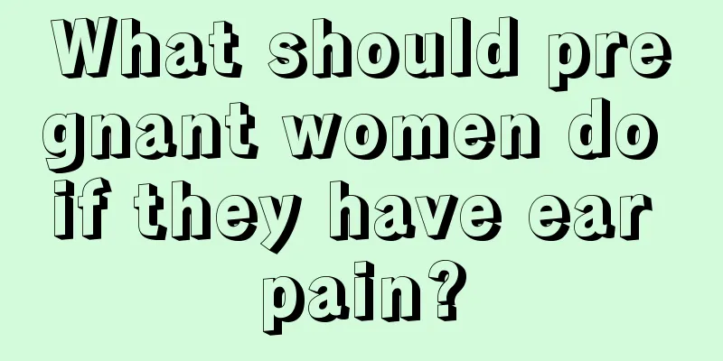 What should pregnant women do if they have ear pain?