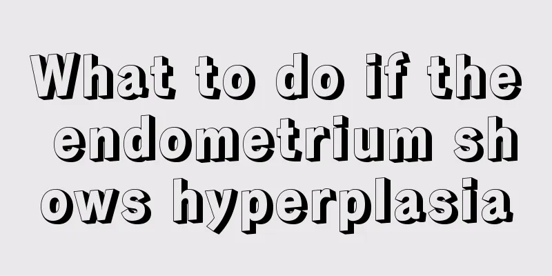 What to do if the endometrium shows hyperplasia