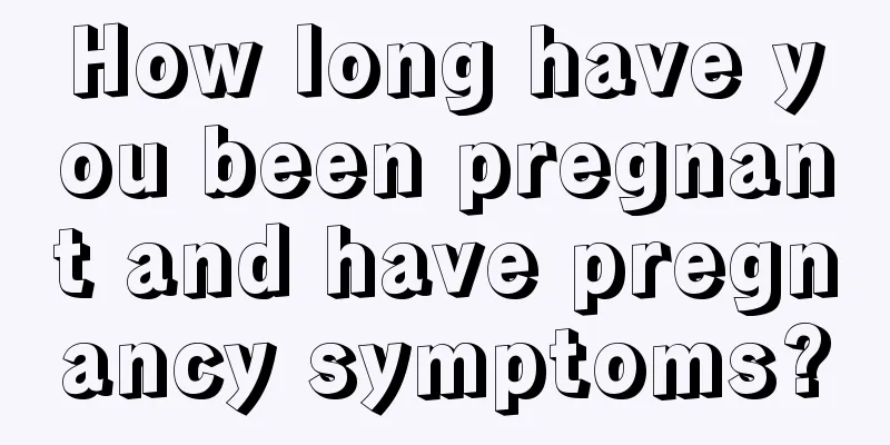 How long have you been pregnant and have pregnancy symptoms?