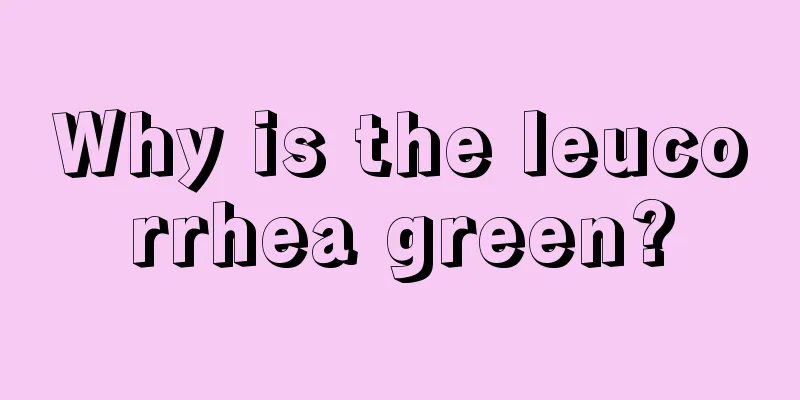 Why is the leucorrhea green?