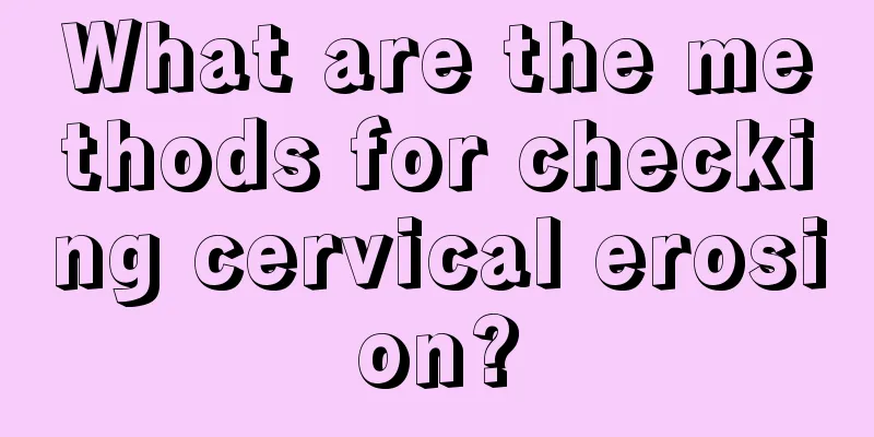 What are the methods for checking cervical erosion?