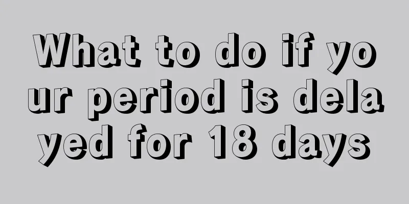 What to do if your period is delayed for 18 days