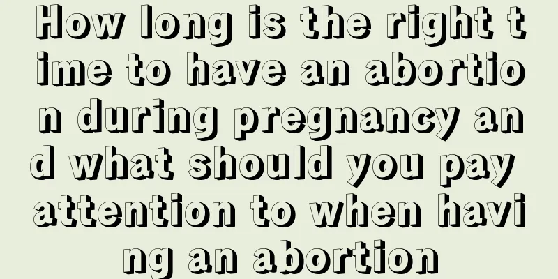 How long is the right time to have an abortion during pregnancy and what should you pay attention to when having an abortion