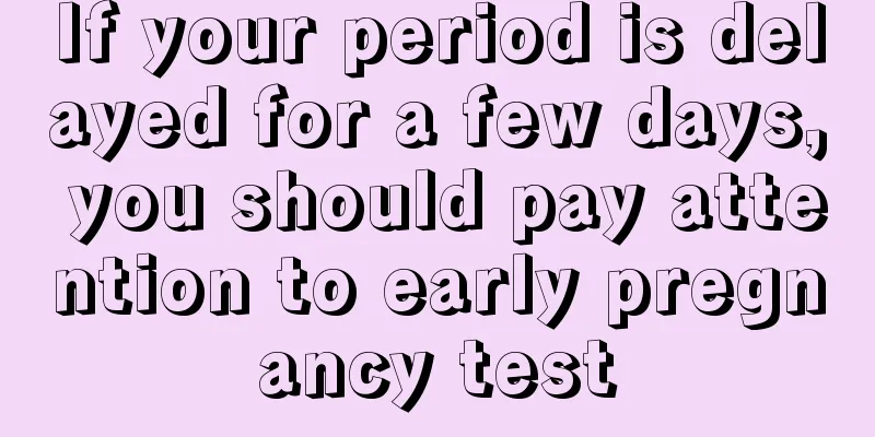 If your period is delayed for a few days, you should pay attention to early pregnancy test