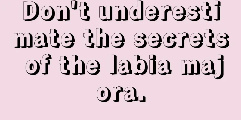 Don't underestimate the secrets of the labia majora.