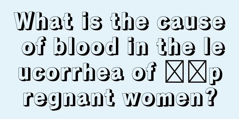 What is the cause of blood in the leucorrhea of ​​pregnant women?