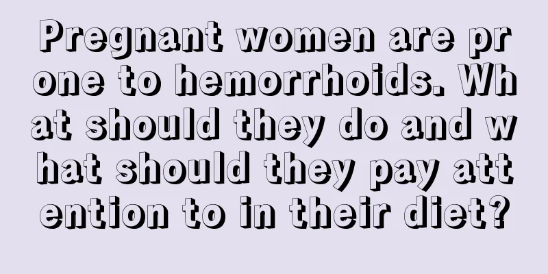 Pregnant women are prone to hemorrhoids. What should they do and what should they pay attention to in their diet?