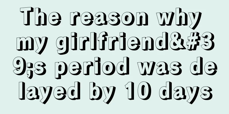 The reason why my girlfriend's period was delayed by 10 days