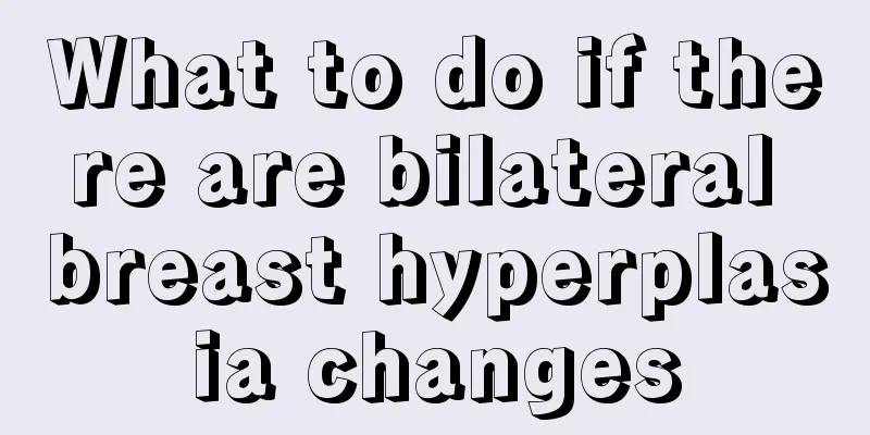 What to do if there are bilateral breast hyperplasia changes