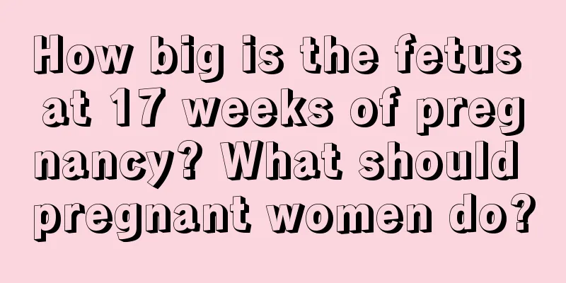 How big is the fetus at 17 weeks of pregnancy? What should pregnant women do?