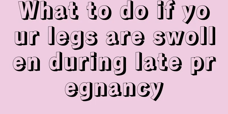 What to do if your legs are swollen during late pregnancy