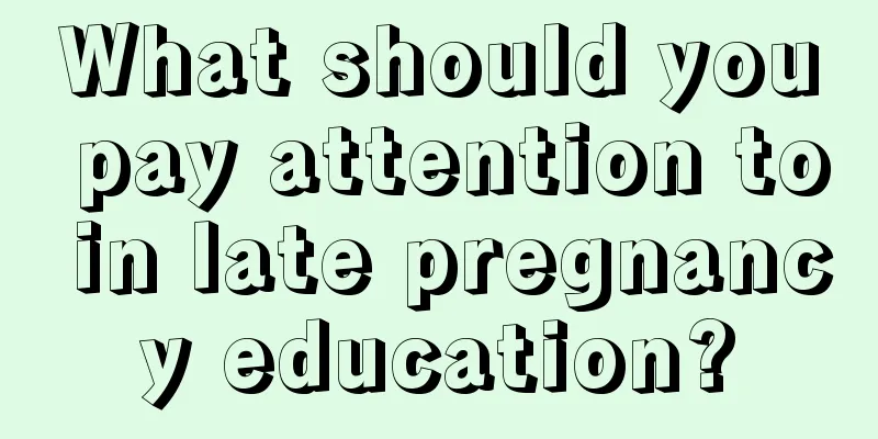 What should you pay attention to in late pregnancy education?