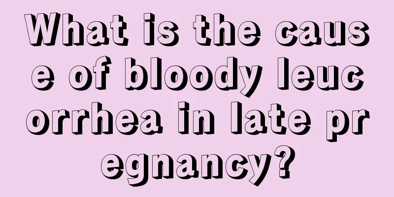 What is the cause of bloody leucorrhea in late pregnancy?