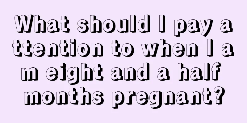 What should I pay attention to when I am eight and a half months pregnant?